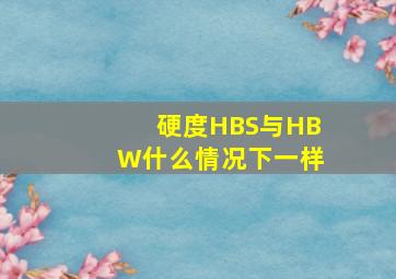 硬度HBS与HBW什么情况下一样