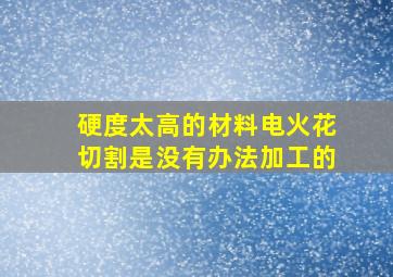 硬度太高的材料电火花切割是没有办法加工的