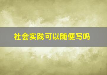 社会实践可以随便写吗