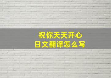 祝你天天开心日文翻译怎么写