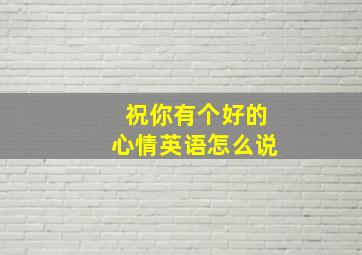 祝你有个好的心情英语怎么说