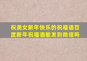 祝美女新年快乐的祝福语百度新年祝福语能发到微信吗