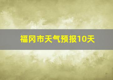 福冈市天气预报10天