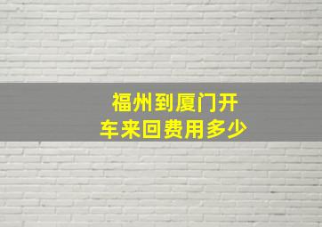 福州到厦门开车来回费用多少