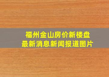 福州金山房价新楼盘最新消息新闻报道图片