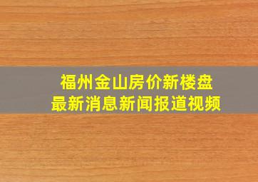 福州金山房价新楼盘最新消息新闻报道视频