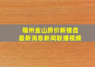 福州金山房价新楼盘最新消息新闻联播视频