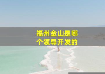 福州金山是哪个领导开发的