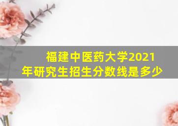 福建中医药大学2021年研究生招生分数线是多少