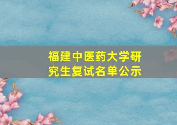 福建中医药大学研究生复试名单公示