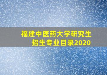 福建中医药大学研究生招生专业目录2020