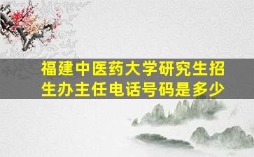 福建中医药大学研究生招生办主任电话号码是多少