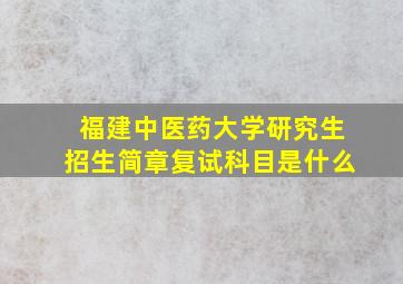 福建中医药大学研究生招生简章复试科目是什么