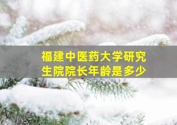 福建中医药大学研究生院院长年龄是多少