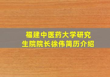 福建中医药大学研究生院院长徐伟简历介绍