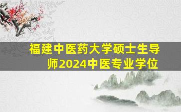 福建中医药大学硕士生导师2024中医专业学位