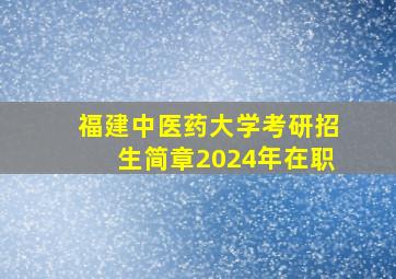 福建中医药大学考研招生简章2024年在职