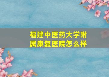 福建中医药大学附属康复医院怎么样