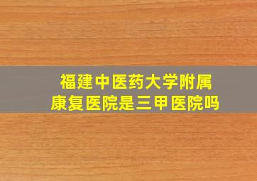 福建中医药大学附属康复医院是三甲医院吗