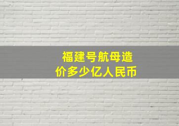 福建号航母造价多少亿人民币