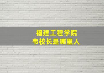 福建工程学院韦校长是哪里人