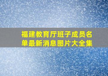 福建教育厅班子成员名单最新消息图片大全集