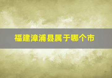 福建漳浦县属于哪个市