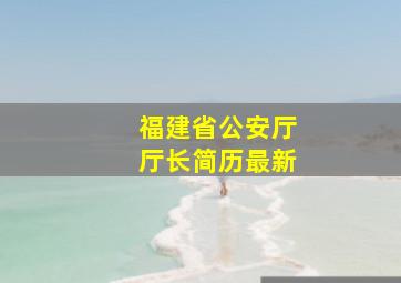 福建省公安厅厅长简历最新