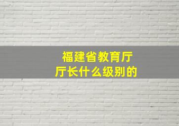 福建省教育厅厅长什么级别的