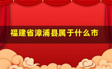 福建省漳浦县属于什么市