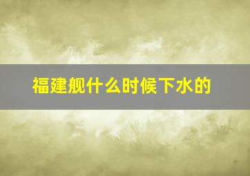 福建舰什么时候下水的