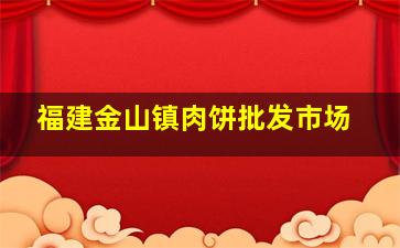 福建金山镇肉饼批发市场