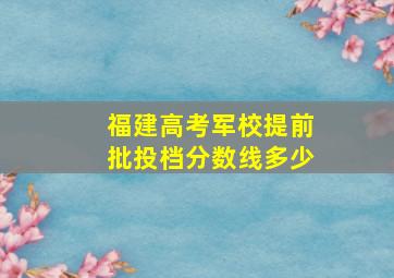 福建高考军校提前批投档分数线多少