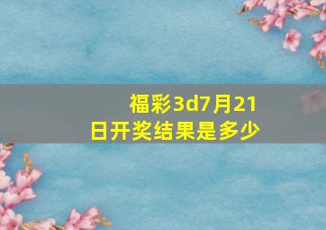 福彩3d7月21日开奖结果是多少