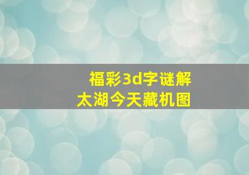 福彩3d字谜解太湖今天藏机图