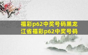 福彩p62中奖号码黑龙江省福彩p62中奖号码