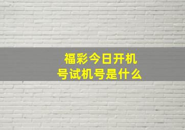 福彩今日开机号试机号是什么