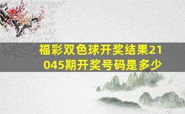 福彩双色球开奖结果21045期开奖号码是多少