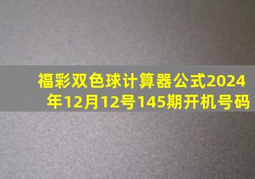 福彩双色球计算器公式2024年12月12号145期开机号码