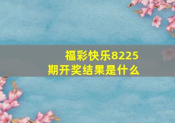 福彩快乐8225期开奖结果是什么