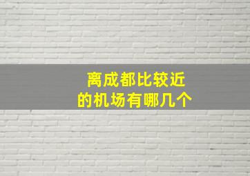 离成都比较近的机场有哪几个