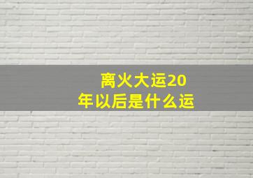 离火大运20年以后是什么运