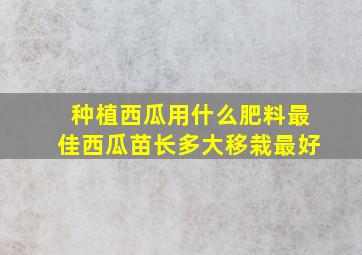 种植西瓜用什么肥料最佳西瓜苗长多大移栽最好