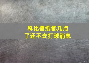 科比壁纸都几点了还不去打球消息