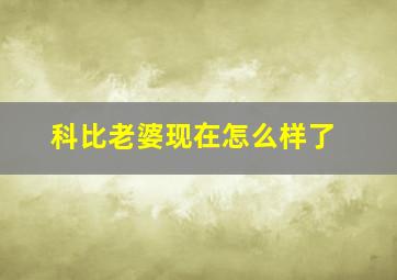 科比老婆现在怎么样了