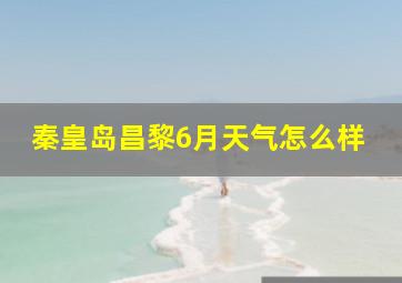 秦皇岛昌黎6月天气怎么样