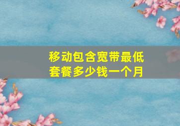 移动包含宽带最低套餐多少钱一个月