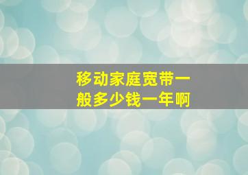 移动家庭宽带一般多少钱一年啊