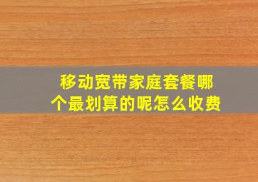 移动宽带家庭套餐哪个最划算的呢怎么收费