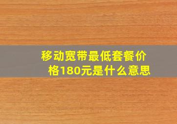 移动宽带最低套餐价格180元是什么意思